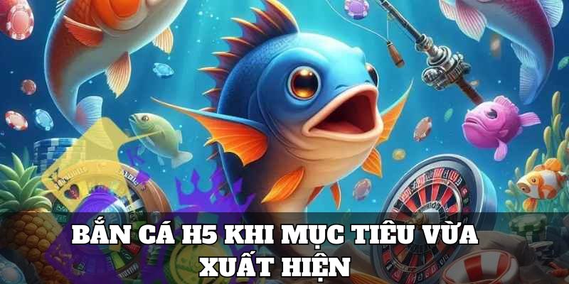 Bắn cá H5 khi mục tiêu vừa xuất hiện